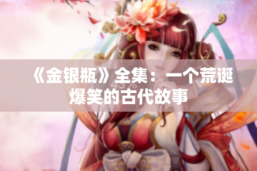 《金银瓶》全集：一个荒诞爆笑的古代故事