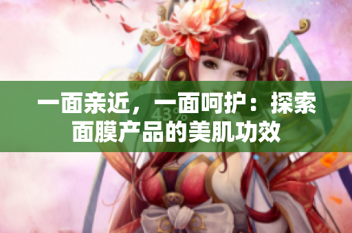 一面亲近，一面呵护：探索面膜产品的美肌功效