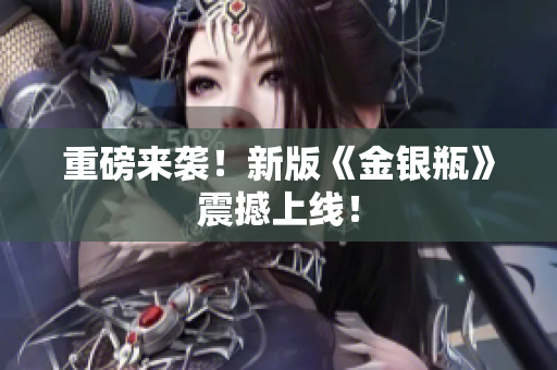 重磅来袭！新版《金银瓶》震撼上线！
