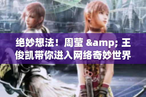 绝妙想法！周莹 & 王俊凯带你进入网络奇妙世界