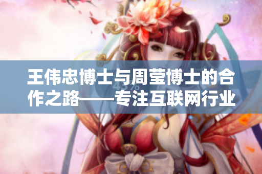 王伟忠博士与周莹博士的合作之路——专注互联网行业的科技研究