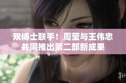 双博士联手！周莹与王伟忠共同推出第二部新成果
