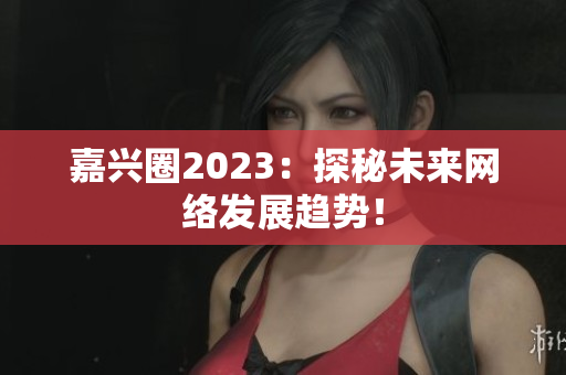 嘉兴圈2023：探秘未来网络发展趋势！