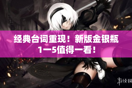经典台词重现！新版金银瓶1一5值得一看！