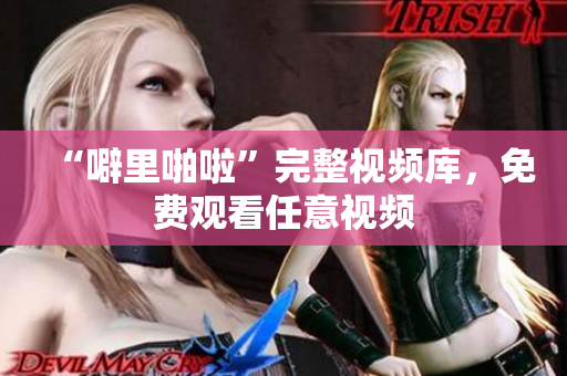 “噼里啪啦”完整视频库，免费观看任意视频