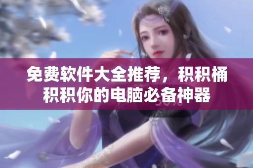 免费软件大全推荐，积积桶积积你的电脑必备神器