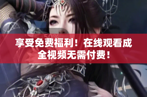 享受免费福利！在线观看成全视频无需付费！