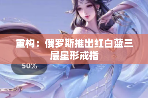 重构：俄罗斯推出红白蓝三层星形戒指