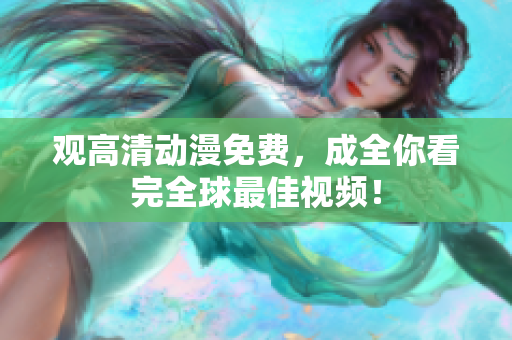 观高清动漫免费，成全你看完全球最佳视频！