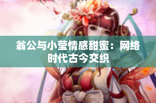 翁公与小莹情感甜蜜：网络时代古今交织