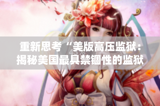 重新思考“美版高压监狱：揭秘美国最具禁锢性的监狱系统。