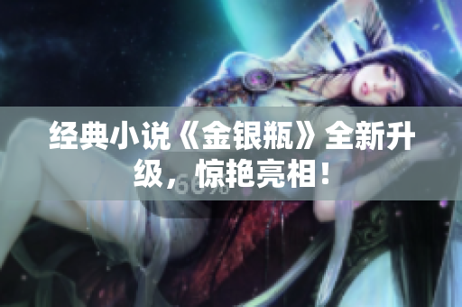 经典小说《金银瓶》全新升级，惊艳亮相！