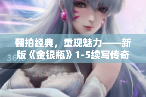 翻拍经典，重现魅力——新版《金银瓶》1-5续写传奇