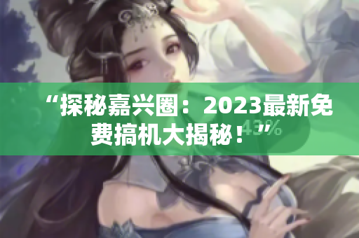 “探秘嘉兴圈：2023最新免费搞机大揭秘！”