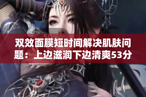 双效面膜短时间解决肌肤问题：上边滋润下边清爽53分钟