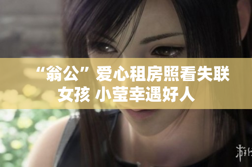 “翁公”爱心租房照看失联女孩 小莹幸遇好人