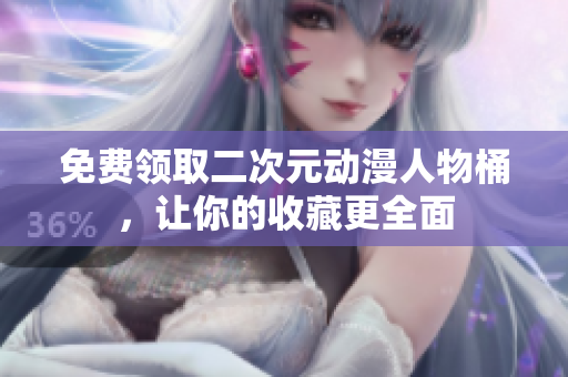 免费领取二次元动漫人物桶，让你的收藏更全面