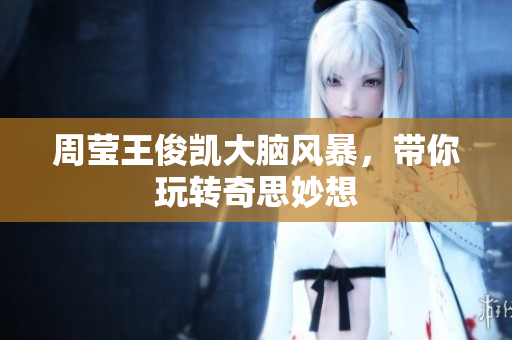 周莹王俊凯大脑风暴，带你玩转奇思妙想