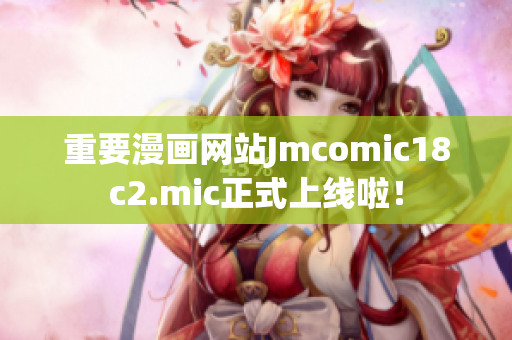 重要漫画网站Jmcomic18c2.mic正式上线啦！