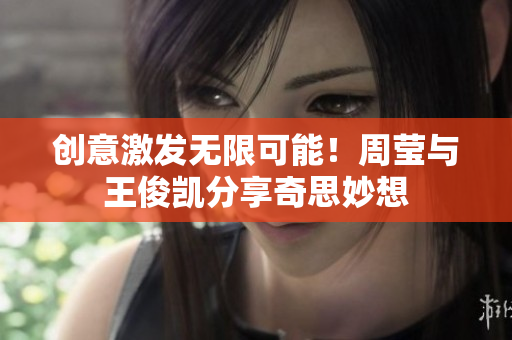 创意激发无限可能！周莹与王俊凯分享奇思妙想
