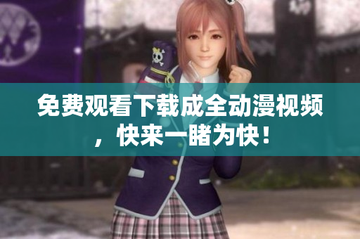 免费观看下载成全动漫视频，快来一睹为快！