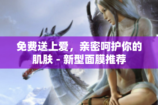 免费送上爱，亲密呵护你的肌肤 - 新型面膜推荐