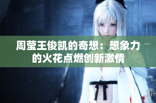 周莹王俊凯的奇想：想象力的火花点燃创新激情
