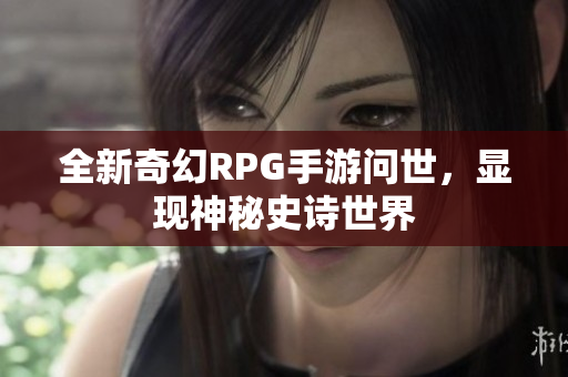 全新奇幻RPG手游问世，显现神秘史诗世界