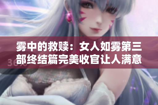 雾中的救赎：女人如雾第三部终结篇完美收官让人满意