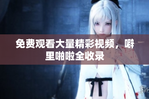 免费观看大量精彩视频，噼里啪啦全收录