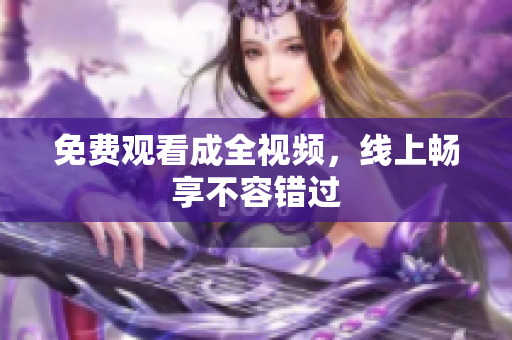 免费观看成全视频，线上畅享不容错过