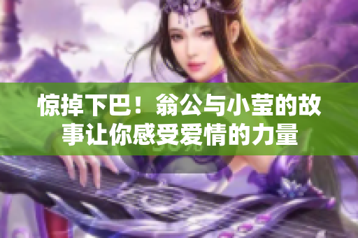 惊掉下巴！翁公与小莹的故事让你感受爱情的力量