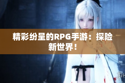 精彩纷呈的RPG手游：探险新世界！