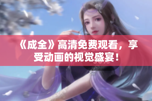 《成全》高清免费观看，享受动画的视觉盛宴！