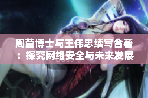 周莹博士与王伟忠续写合著：探究网络安全与未来发展
