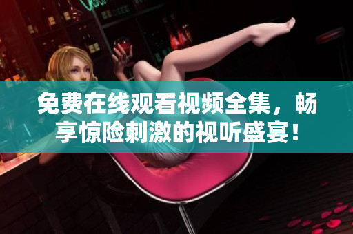 免费在线观看视频全集，畅享惊险刺激的视听盛宴！