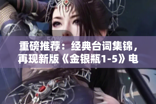 重磅推荐：经典台词集锦，再现新版《金银瓶1-5》电影精华