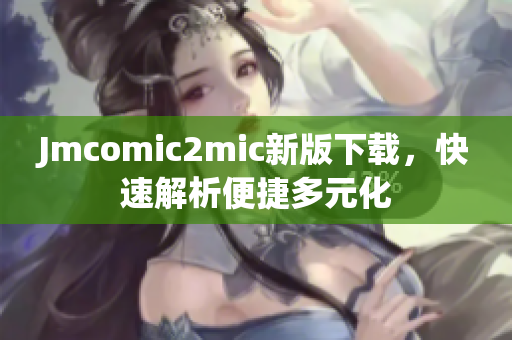 Jmcomic2mic新版下载，快速解析便捷多元化
