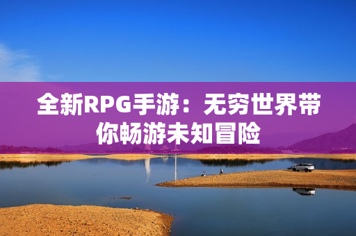 全新RPG手游：无穷世界带你畅游未知冒险