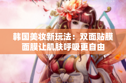 韩国美妆新玩法：双面贴膜面膜让肌肤呼吸更自由