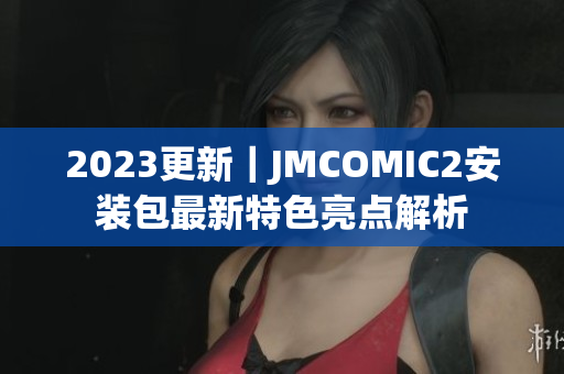 2023更新｜JMCOMIC2安装包最新特色亮点解析