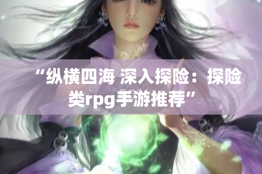 “纵横四海 深入探险：探险类rpg手游推荐”