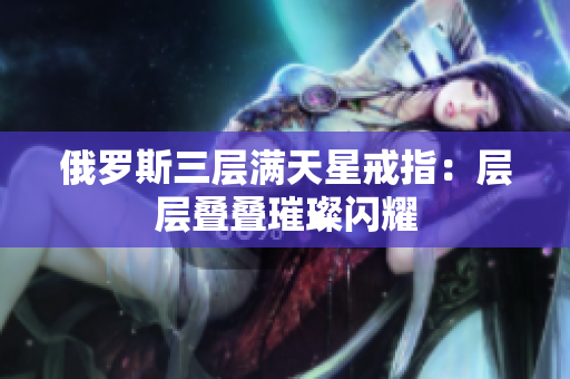 俄罗斯三层满天星戒指：层层叠叠璀璨闪耀