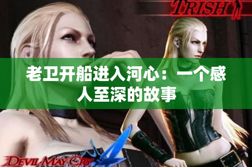 老卫开船进入河心：一个感人至深的故事