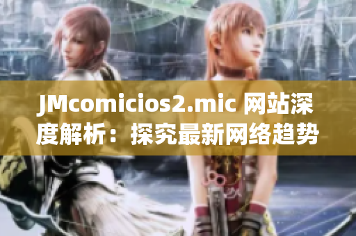 JMcomicios2.mic 网站深度解析：探究最新网络趋势