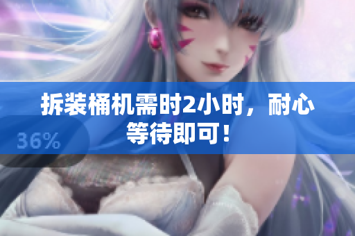 拆装桶机需时2小时，耐心等待即可！