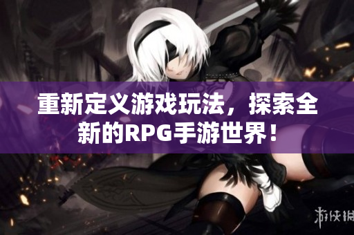 重新定义游戏玩法，探索全新的RPG手游世界！