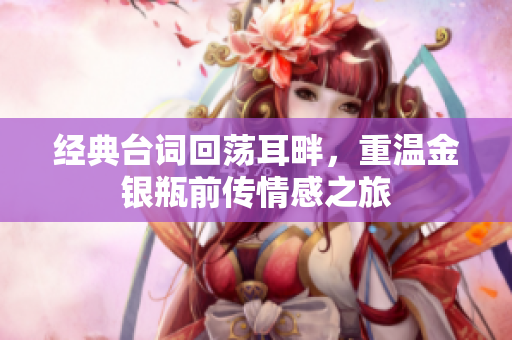 经典台词回荡耳畔，重温金银瓶前传情感之旅