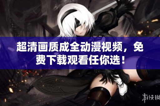 超清画质成全动漫视频，免费下载观看任你选！