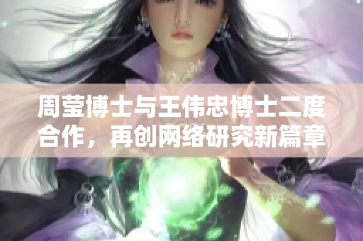 周莹博士与王伟忠博士二度合作，再创网络研究新篇章！